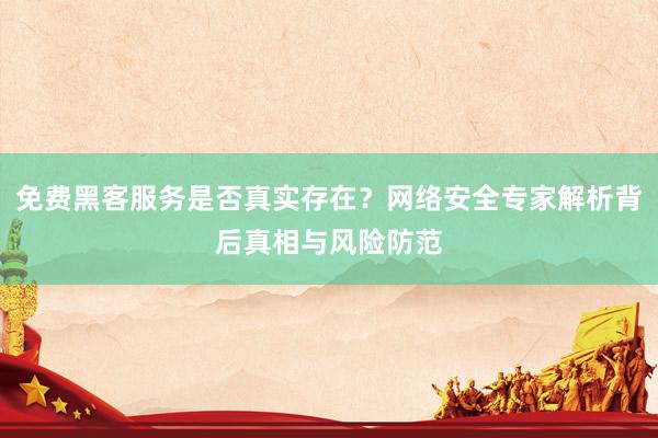 免费黑客服务是否真实存在？网络安全专家解析背后真相与风险防范