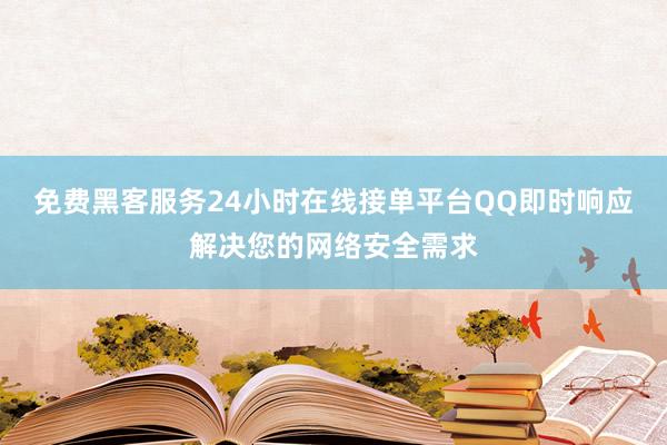 免费黑客服务24小时在线接单平台QQ即时响应解决您的网络安全需求