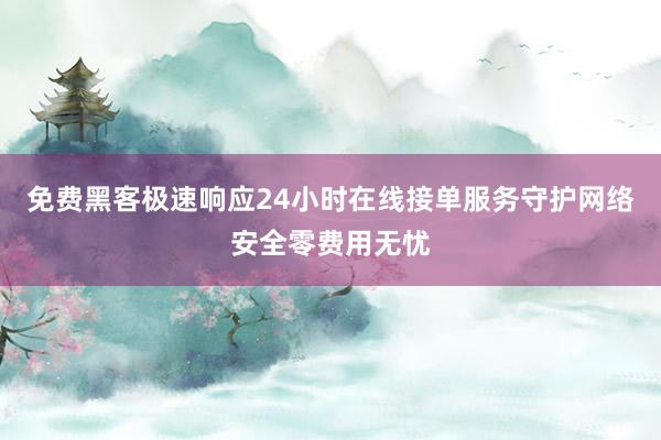 免费黑客极速响应24小时在线接单服务守护网络安全零费用无忧