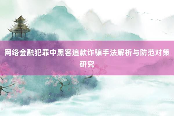 网络金融犯罪中黑客追款诈骗手法解析与防范对策研究