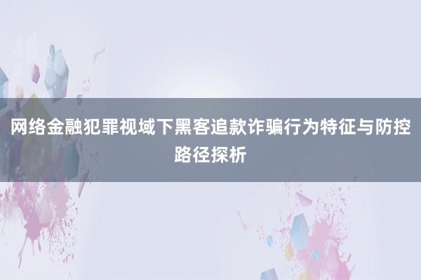网络金融犯罪视域下黑客追款诈骗行为特征与防控路径探析