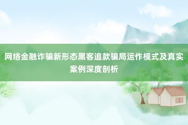 网络金融诈骗新形态黑客追款骗局运作模式及真实案例深度剖析