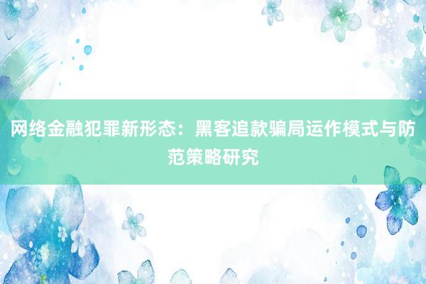 网络金融犯罪新形态：黑客追款骗局运作模式与防范策略研究