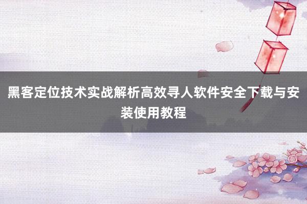 黑客定位技术实战解析高效寻人软件安全下载与安装使用教程