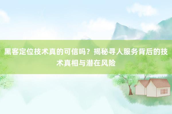 黑客定位技术真的可信吗？揭秘寻人服务背后的技术真相与潜在风险