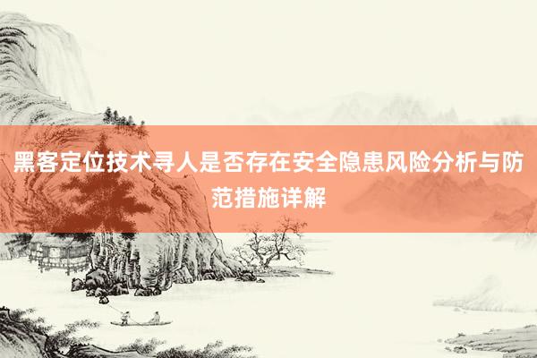 黑客定位技术寻人是否存在安全隐患风险分析与防范措施详解