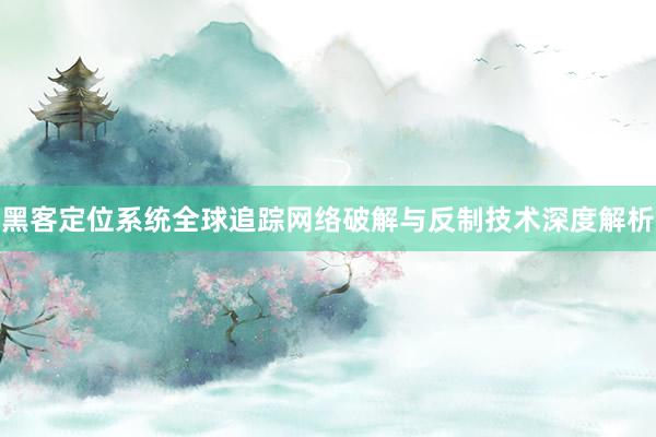 黑客定位系统全球追踪网络破解与反制技术深度解析
