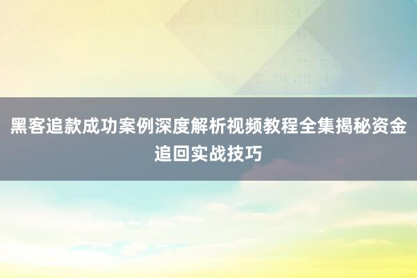 黑客追款成功案例深度解析视频教程全集揭秘资金追回实战技巧