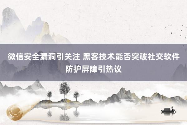 微信安全漏洞引关注 黑客技术能否突破社交软件防护屏障引热议