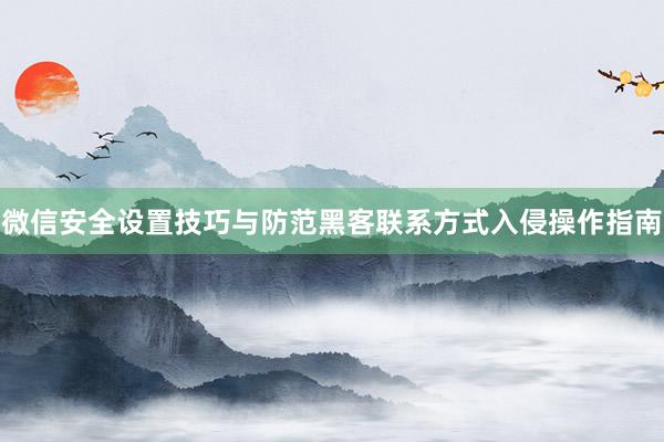 微信安全设置技巧与防范黑客联系方式入侵操作指南
