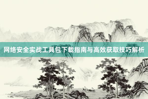 网络安全实战工具包下载指南与高效获取技巧解析