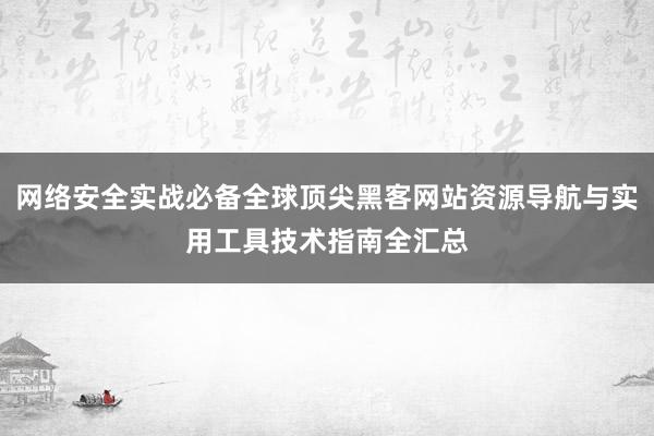 网络安全实战必备全球顶尖黑客网站资源导航与实用工具技术指南全汇总