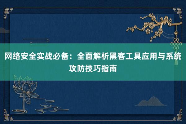 网络安全实战必备：全面解析黑客工具应用与系统攻防技巧指南
