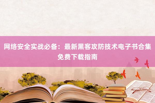 网络安全实战必备:最新黑客攻防技术电子书合集免费下载指南
