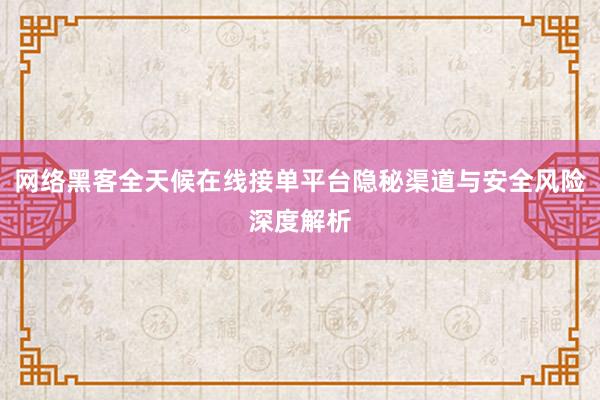 网络黑客全天候在线接单平台隐秘渠道与安全风险深度解析