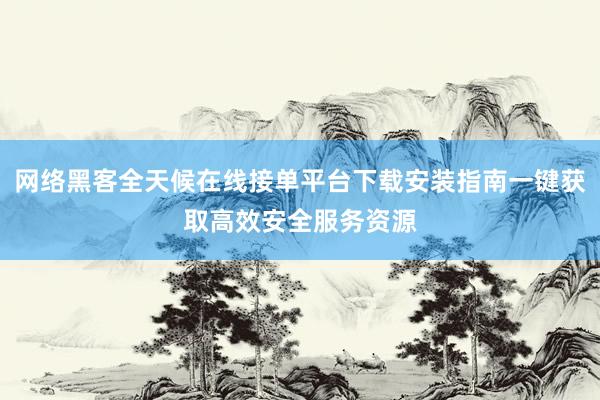 网络黑客全天候在线接单平台下载安装指南一键获取高效安全服务资源