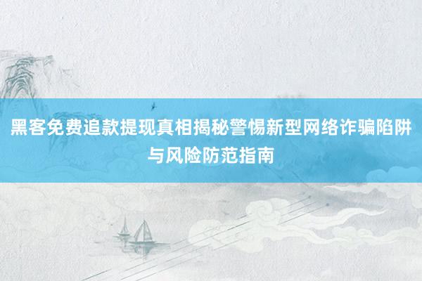黑客免费追款提现真相揭秘警惕新型网络诈骗陷阱与风险防范指南
