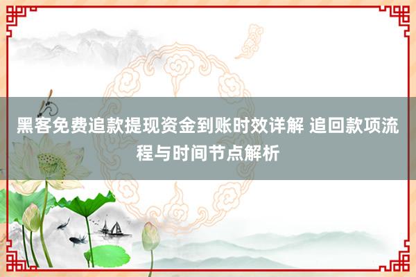 黑客免费追款提现资金到账时效详解 追回款项流程与时间节点解析