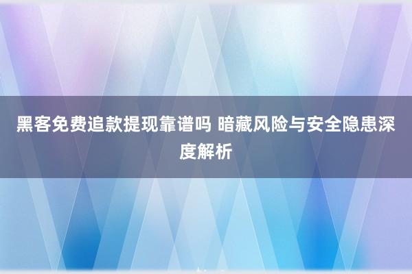 黑客免费追款提现靠谱吗 暗藏风险与安全隐患深度解析