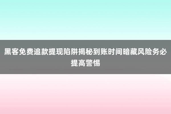 黑客免费追款提现陷阱揭秘到账时间暗藏风险务必提高警惕