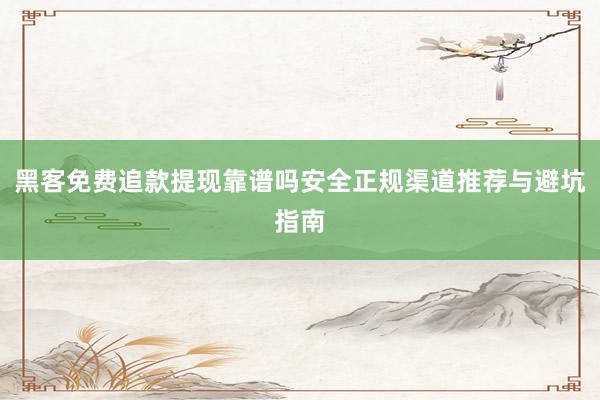 黑客免费追款提现靠谱吗安全正规渠道推荐与避坑指南