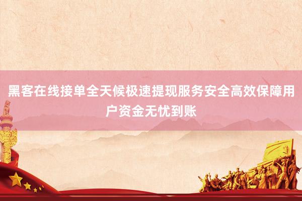 黑客在线接单全天候极速提现服务安全高效保障用户资金无忧到账
