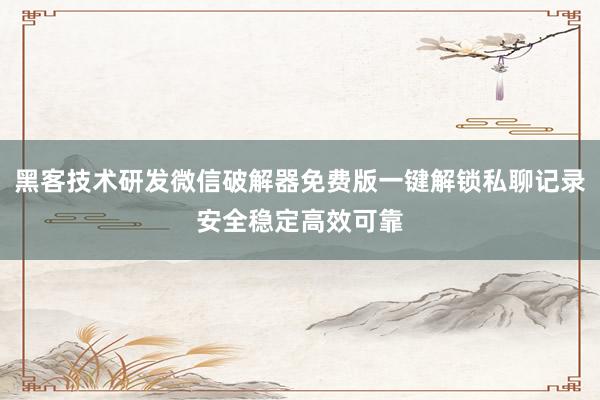 黑客技术研发微信破解器免费版一键解锁私聊记录安全稳定高效可靠