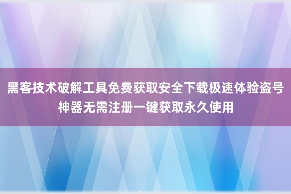 黑客技术破解工具免费获取安全下载极速体验盗号神器无需注册一键获取永久使用