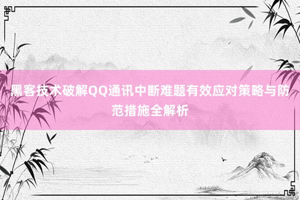 黑客技术破解QQ通讯中断难题有效应对策略与防范措施全解析