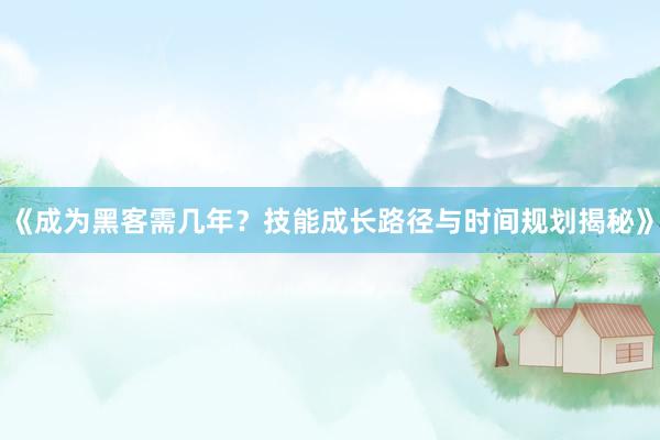 《成为黑客需几年？技能成长路径与时间规划揭秘》