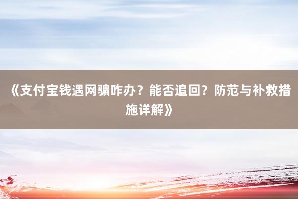 《支付宝钱遇网骗咋办？能否追回？防范与补救措施详解》